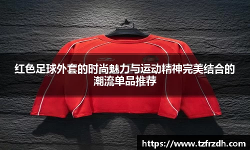 红色足球外套的时尚魅力与运动精神完美结合的潮流单品推荐