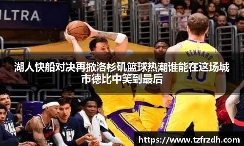 湖人快船对决再掀洛杉矶篮球热潮谁能在这场城市德比中笑到最后