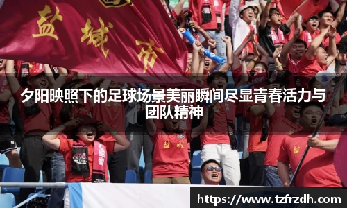 夕阳映照下的足球场景美丽瞬间尽显青春活力与团队精神